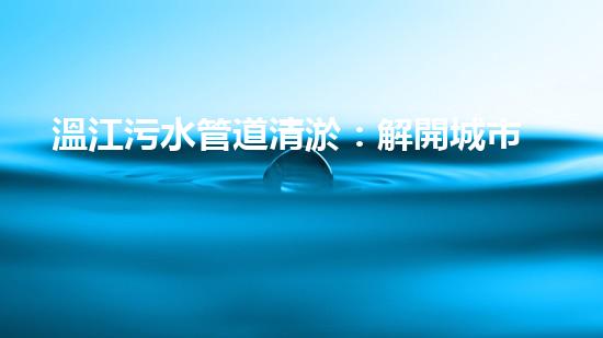 溫江污水管道清淤：解開城市底下的秘密！